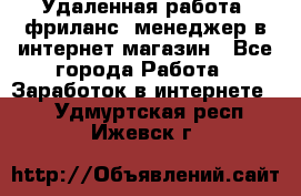 Удаленная работа, фриланс, менеджер в интернет-магазин - Все города Работа » Заработок в интернете   . Удмуртская респ.,Ижевск г.